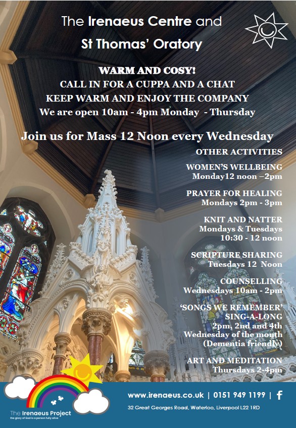 Join us for Mass 12 Noon every Wednesday Other Activities Women’s Wellbeing: Monday 12 noon-2pm Prayer for healing: Mondays 2pm-3pm Knit & Natter: Monday & Tuesdays 10.30-12noon Scripture Sharing: Tuesdays 12 Noon Counselling: Wednesday 10am-2pm Songs we Remember Sing-a-long 2pm end & 4th Wednesday of the month (Dementia friendly) Art & Meditation: Thursdays 2-4pm